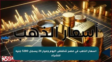 أسعار الذهب في مصر تنخفض اليوم وعيار 24 يسجل 5280 جنيه للشراء